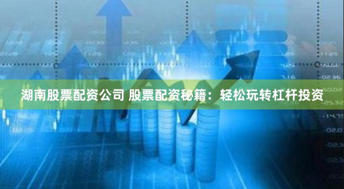 湖南股票配资公司 股票配资秘籍:轻松玩转杠杆投资