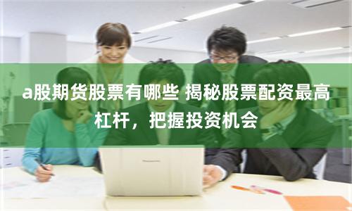 a股期货股票有哪些 揭秘股票配资最高杠杆，把握投资机会