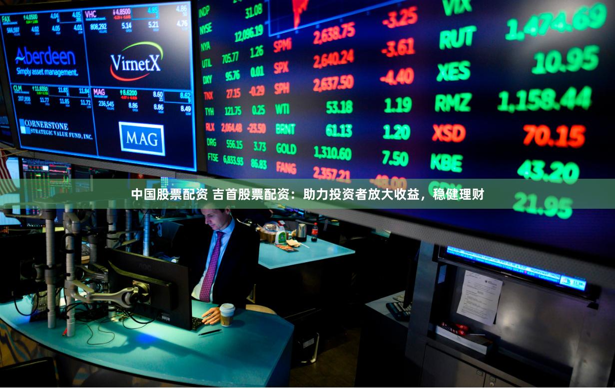 中国股票配资 吉首股票配资：助力投资者放大收益，稳健理财