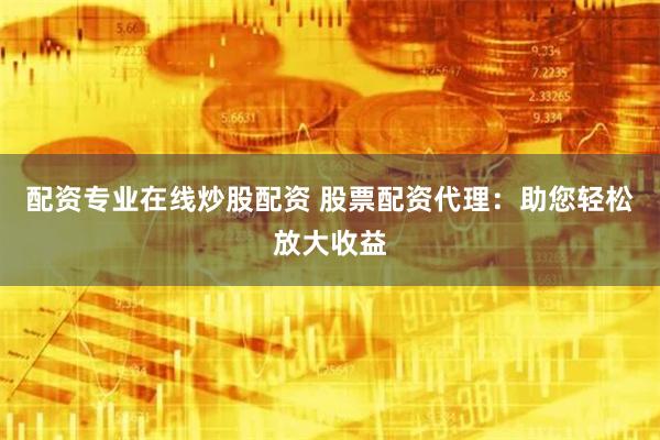 配资专业在线炒股配资 股票配资代理：助您轻松放大收益