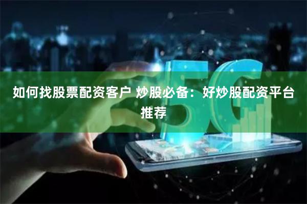 如何找股票配资客户 炒股必备：好炒股配资平台推荐