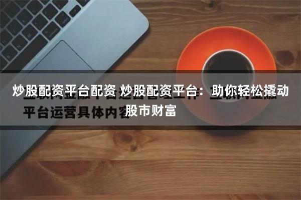 炒股配资平台配资 炒股配资平台：助你轻松撬动股市财富