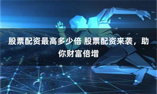 股票配资最高多少倍 股票配资来袭,助你财富倍增