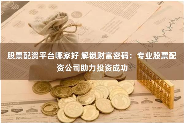 股票配资平台哪家好 解锁财富密码：专业股票配资公司助力投资成功