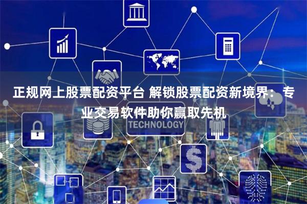 正规网上股票配资平台 解锁股票配资新境界：专业交易软件助你赢取先机