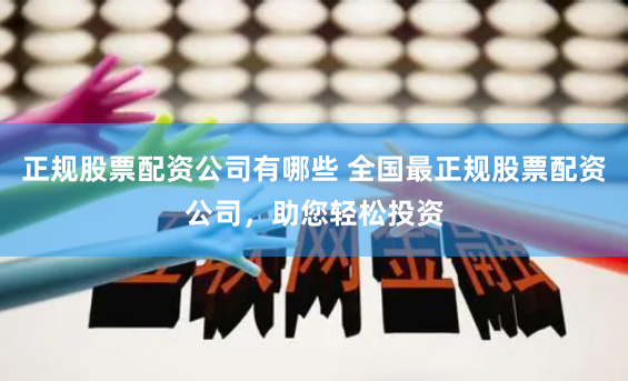 正规股票配资公司有哪些 全国最正规股票配资公司，助您轻松投资