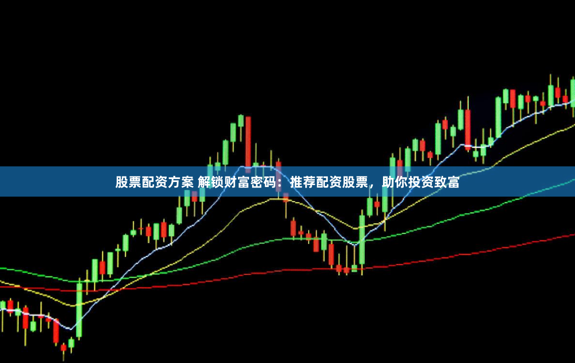 股票配资方案 解锁财富密码：推荐配资股票，助你投资致富