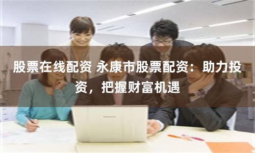 股票在线配资 永康市股票配资：助力投资，把握财富机遇