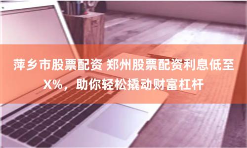 萍乡市股票配资 郑州股票配资利息低至X%，助你轻松撬动财富杠杆