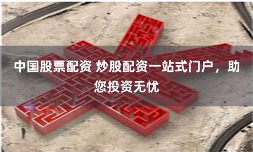 中国股票配资 炒股配资一站式门户,助您投资无忧