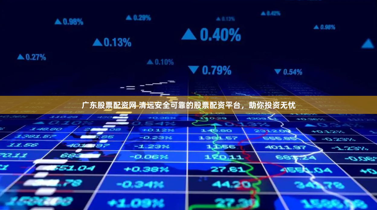 广东股票配资网 清远安全可靠的股票配资平台，助你投资无忧