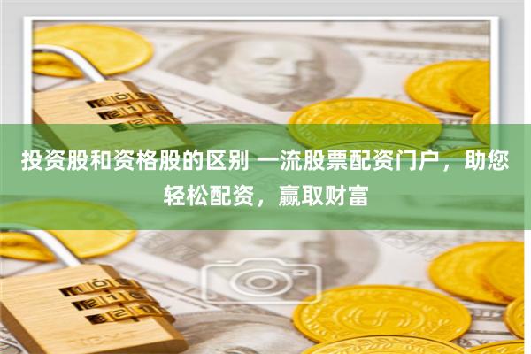 投资股和资格股的区别 一流股票配资门户,助您轻松配资,赢取财富