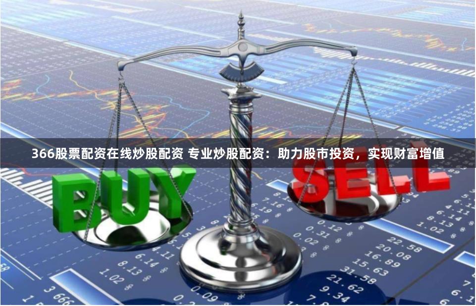 366股票配资在线炒股配资 专业炒股配资：助力股市投资，实现财富增值