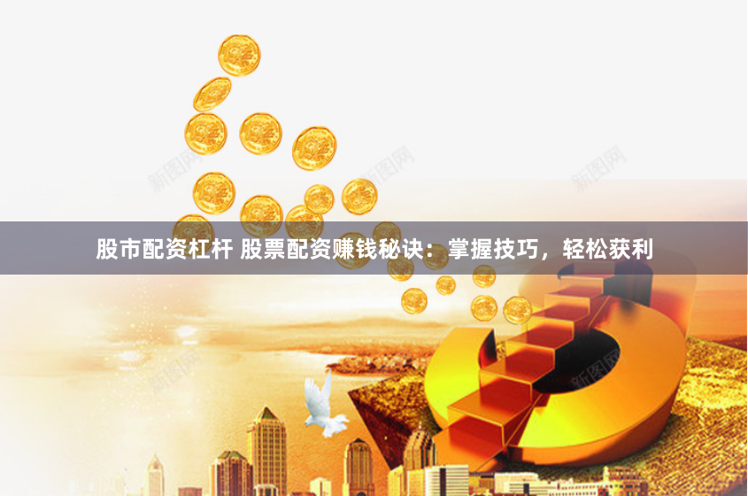 股市配资杠杆 股票配资赚钱秘诀：掌握技巧，轻松获利