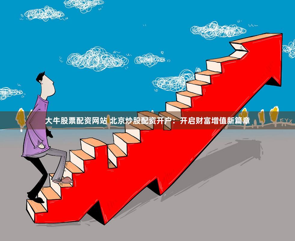 大牛股票配资网站 北京炒股配资开户：开启财富增值新篇章