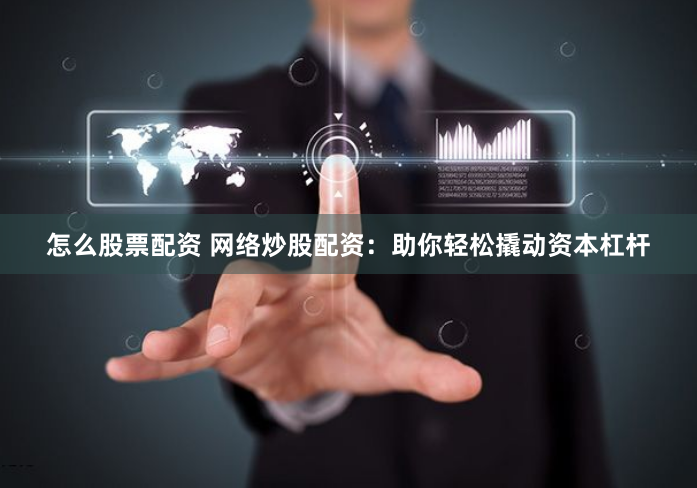 怎么股票配资 网络炒股配资：助你轻松撬动资本杠杆