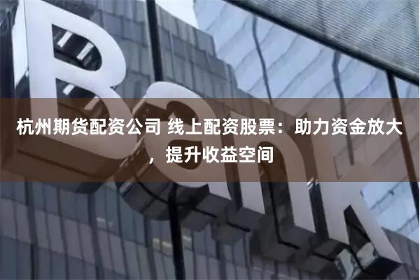 杭州期货配资公司 线上配资股票：助力资金放大，提升收益空间