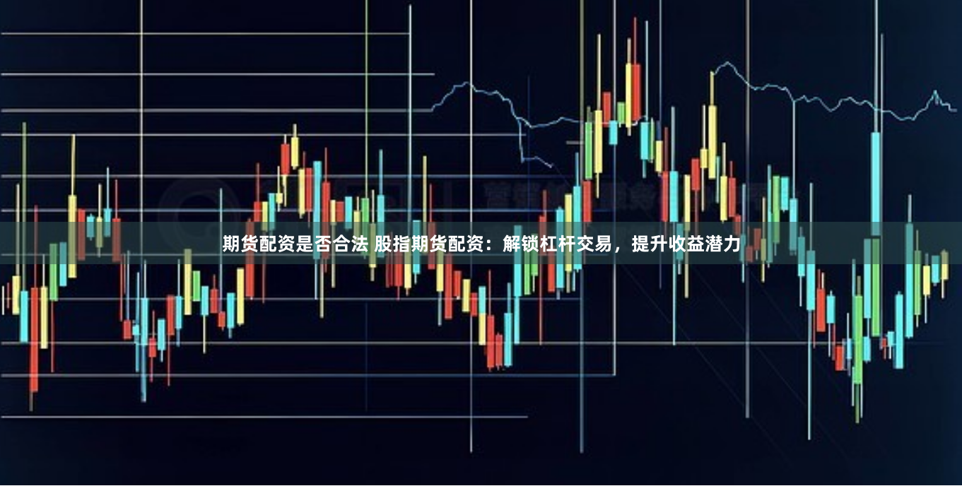 期货配资是否合法 股指期货配资：解锁杠杆交易，提升收益潜力
