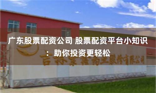 广东股票配资公司 股票配资平台小知识：助你投资更轻松