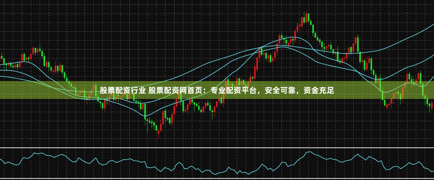 股票配资行业 股票配资网首页：专业配资平台，安全可靠，资金充足