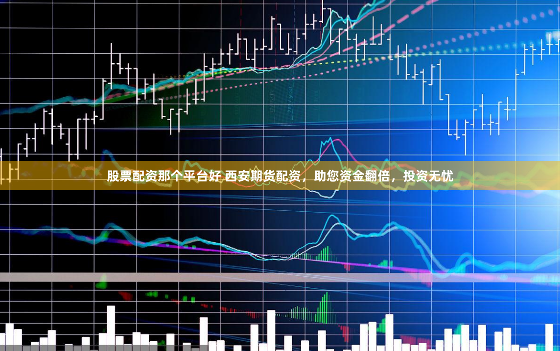 股票配资那个平台好 西安期货配资，助您资金翻倍，投资无忧