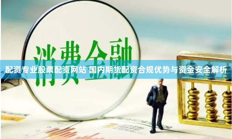 配资专业股票配资网站 国内期货配资合规优势与资金安全解析