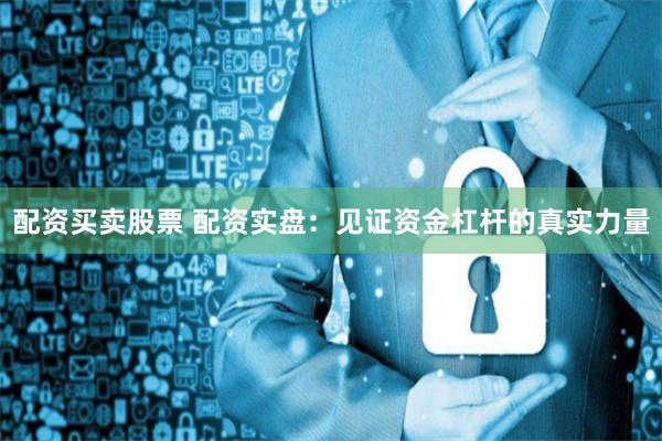 配资买卖股票 配资实盘：见证资金杠杆的真实力量