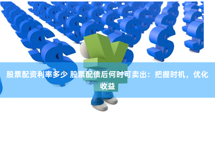 股票配资利率多少 股票配债后何时可卖出:把握时机,优化收益