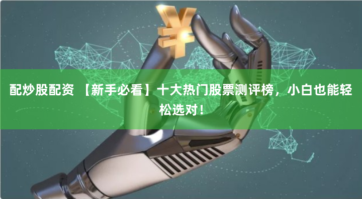 配炒股配资 【新手必看】十大热门股票测评榜，小白也能轻松选对！