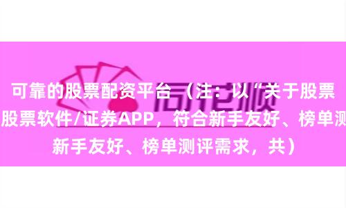 可靠的股票配资平台 （注：以“关于股票的股票”暗指股票软件/证券APP，符合新手友好、榜单测评需求，共）