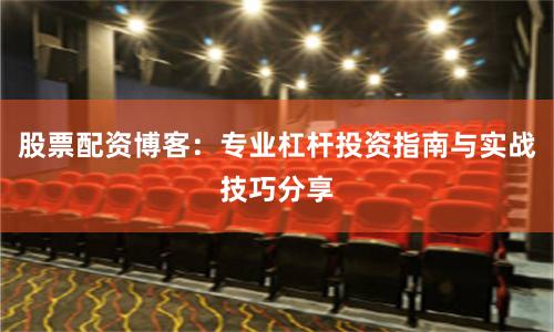 股票配资博客：专业杠杆投资指南与实战技巧分享