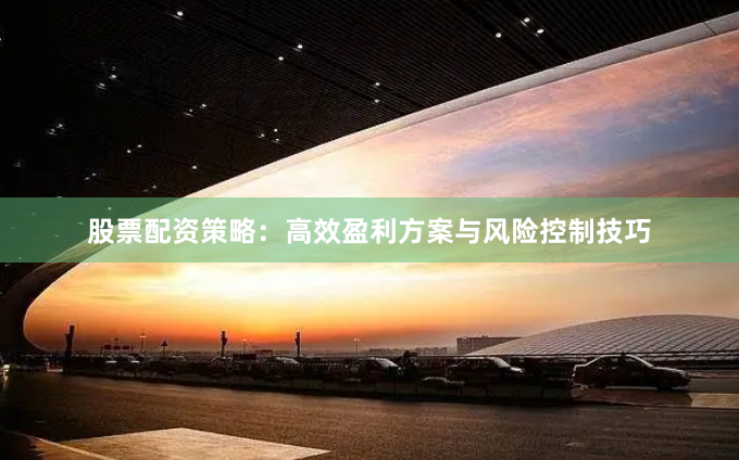 股票配资策略：高效盈利方案与风险控制技巧