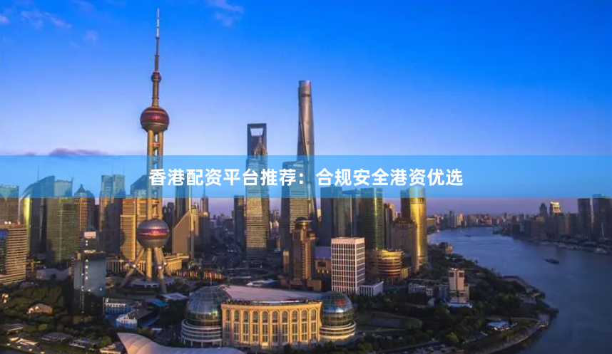 香港配资平台推荐：合规安全港资优选