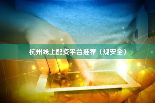 杭州线上配资平台推荐（规安全）