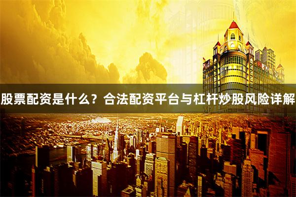 股票配资是什么？合法配资平台与杠杆炒股风险详解