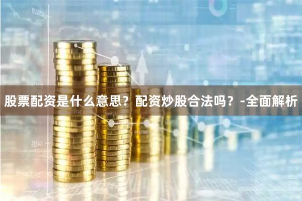 股票配资是什么意思？配资炒股合法吗？-全面解析