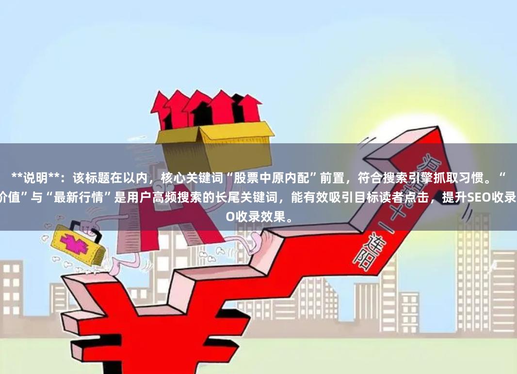 **说明**：该标题在以内，核心关键词“股票中原内配”前置，符合搜索引擎抓取习惯。“投资价值”与“最新行情”是用户高频搜索的长尾关键词，能有效吸引目标读者点击，提升SEO收录效果。