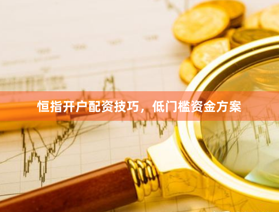 恒指开户配资技巧，低门槛资金方案