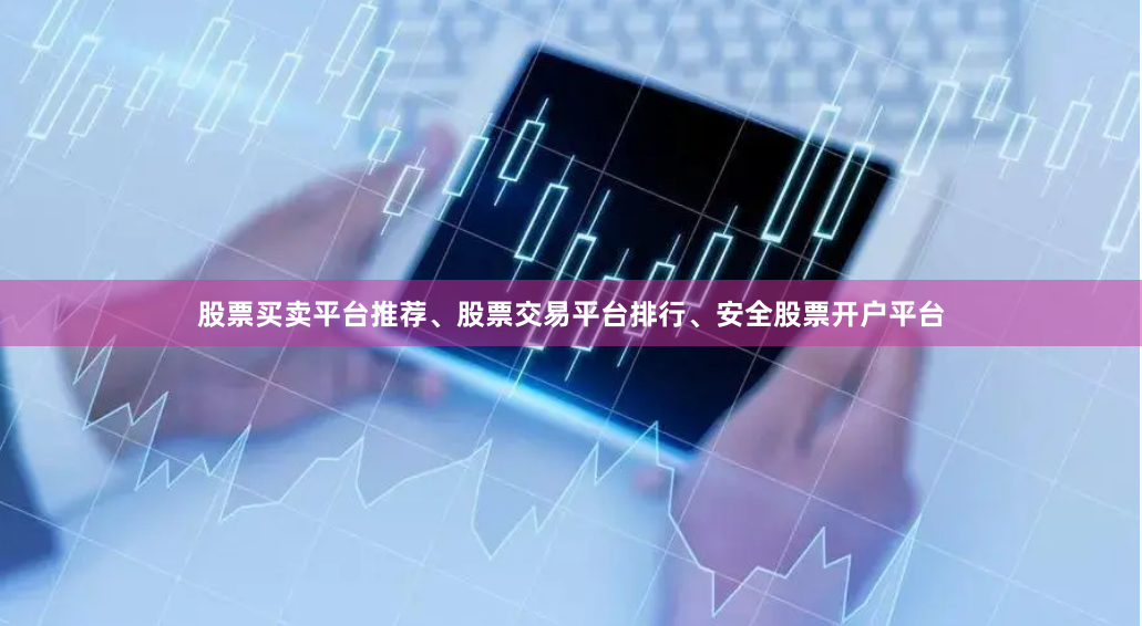 股票买卖平台推荐、股票交易平台排行、安全股票开户平台