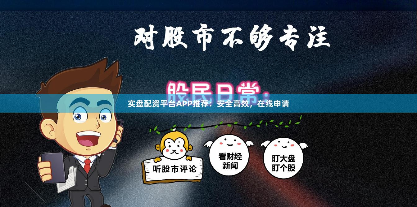 实盘配资平台APP推荐：安全高效，在线申请