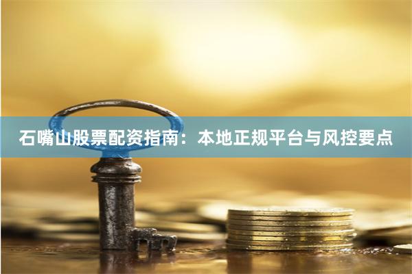 石嘴山股票配资指南：本地正规平台与风控要点