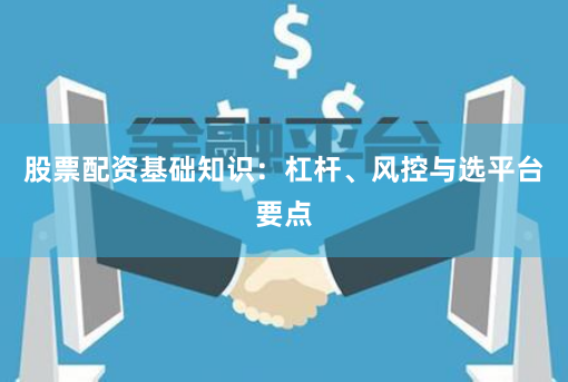 股票配资基础知识：杠杆、风控与选平台要点