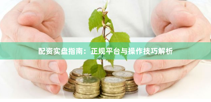 配资实盘指南：正规平台与操作技巧解析