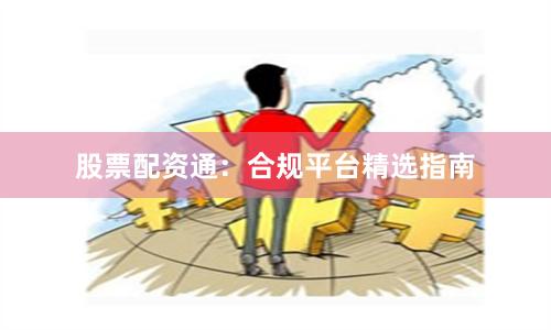 股票配资通：合规平台精选指南
