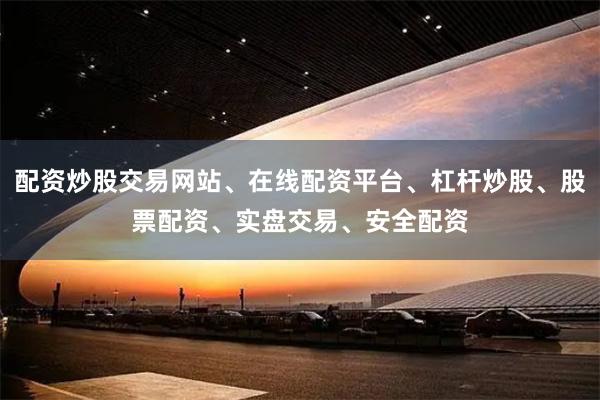 配资炒股交易网站、在线配资平台、杠杆炒股、股票配资、实盘交易、安全配资