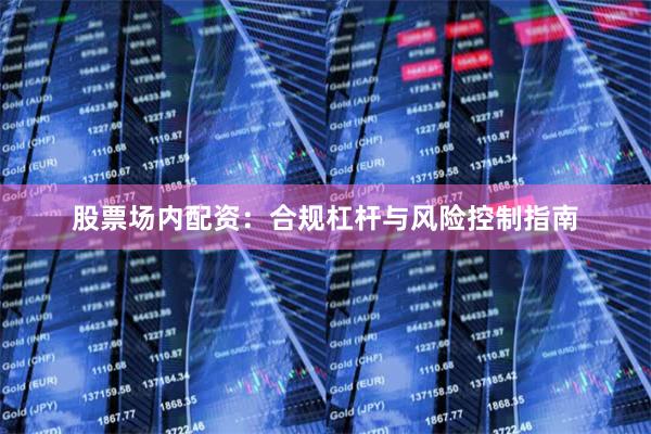 股票场内配资：合规杠杆与风险控制指南