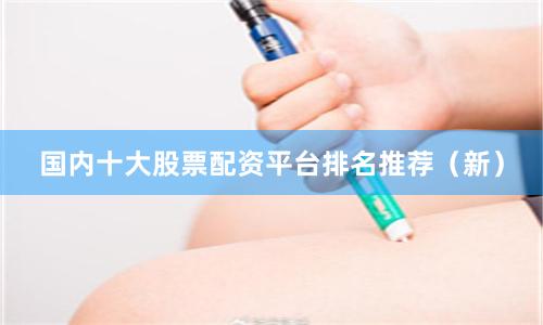 国内十大股票配资平台排名推荐（新）