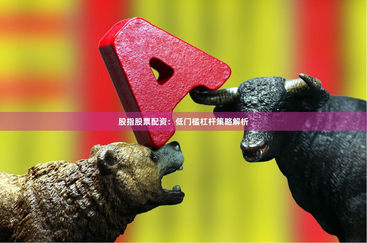 股指股票配资：低门槛杠杆策略解析
