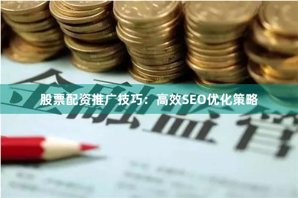 股票配资推广技巧：高效SEO优化策略