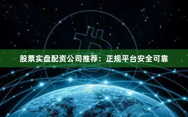 股票实盘配资公司推荐：正规平台安全可靠